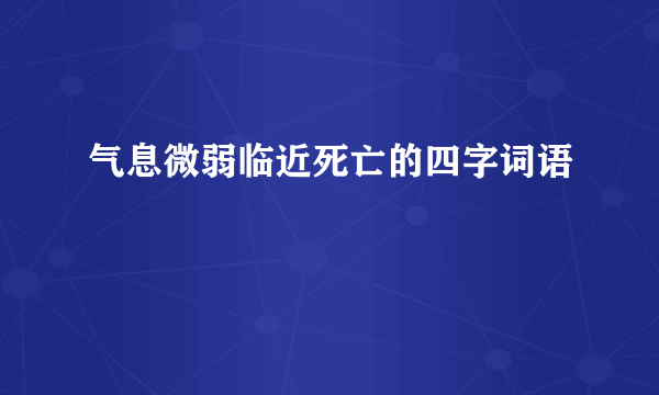 气息微弱临近死亡的四字词语