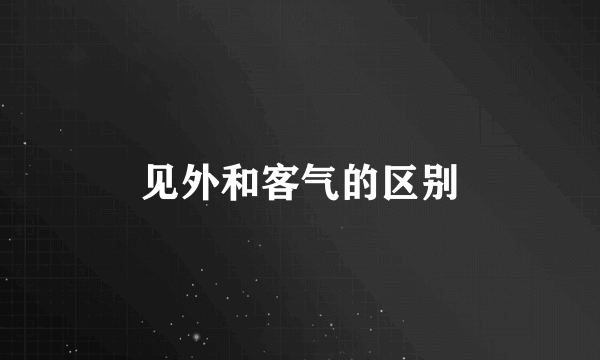 见外和客气的区别