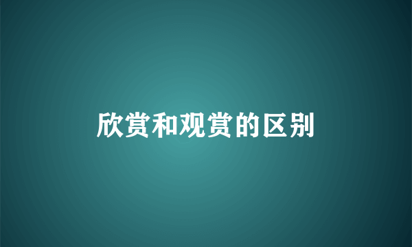 欣赏和观赏的区别