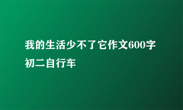 我的生活少不了它作文600字初二自行车