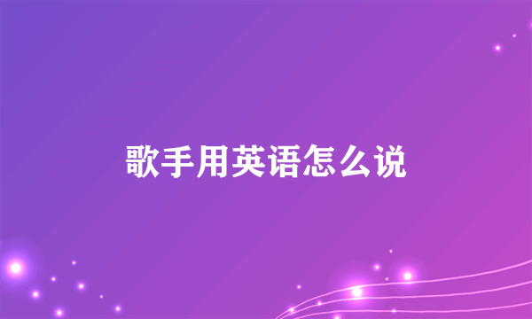 歌手用英语怎么说