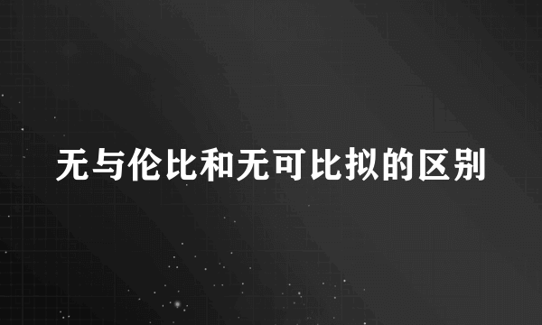 无与伦比和无可比拟的区别
