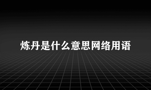 炼丹是什么意思网络用语