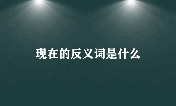 现在的反义词是什么