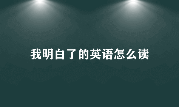 我明白了的英语怎么读