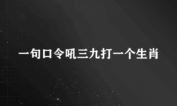 一句口令吼三九打一个生肖