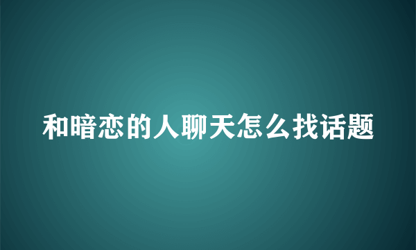 和暗恋的人聊天怎么找话题