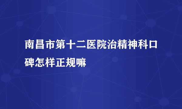 南昌市第十二医院治精神科口碑怎样正规嘛