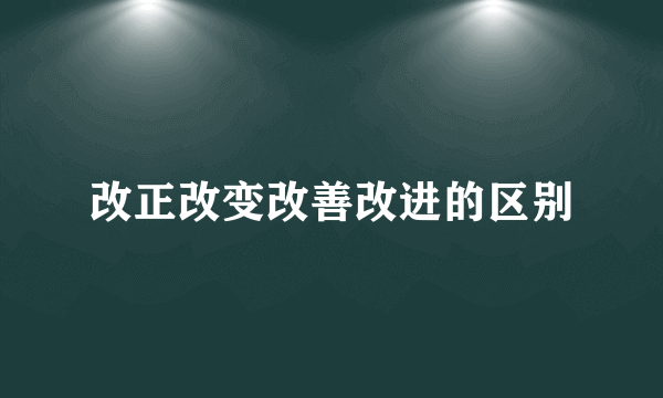改正改变改善改进的区别