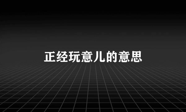 正经玩意儿的意思