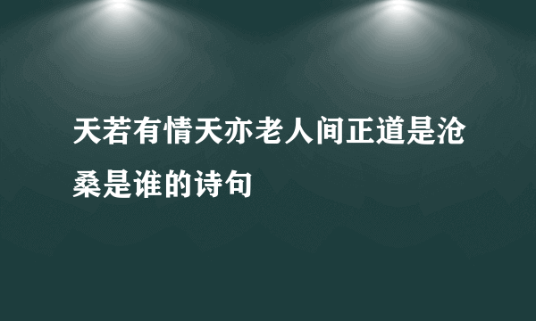 天若有情天亦老人间正道是沧桑是谁的诗句