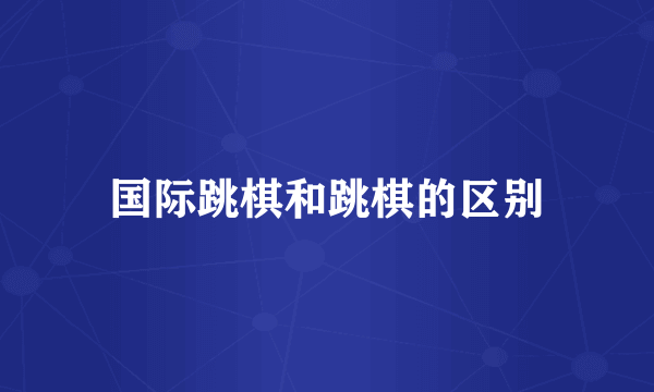 国际跳棋和跳棋的区别