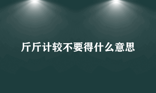 斤斤计较不要得什么意思