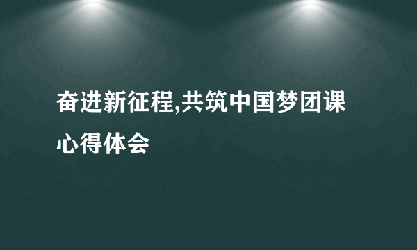 奋进新征程,共筑中国梦团课心得体会