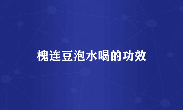 槐连豆泡水喝的功效