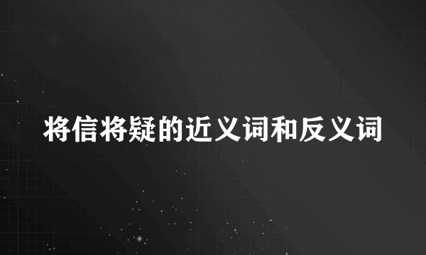 将信将疑的近义词和反义词