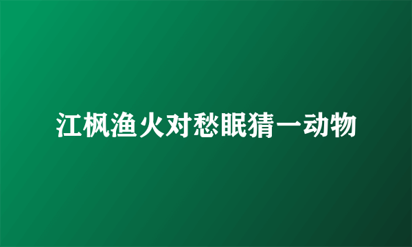 江枫渔火对愁眠猜一动物