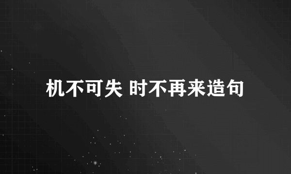 机不可失 时不再来造句