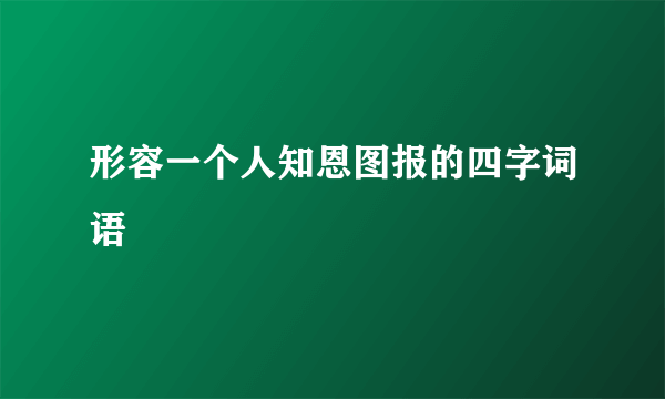 形容一个人知恩图报的四字词语