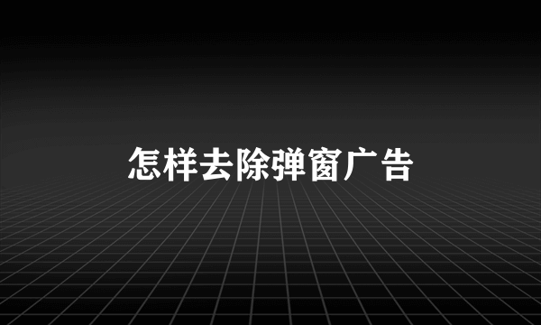 怎样去除弹窗广告
