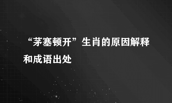 “茅塞顿开”生肖的原因解释和成语出处