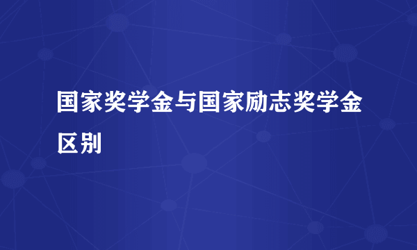 国家奖学金与国家励志奖学金区别