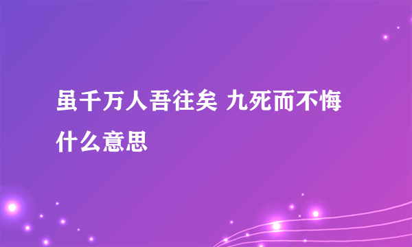 虽千万人吾往矣 九死而不悔什么意思