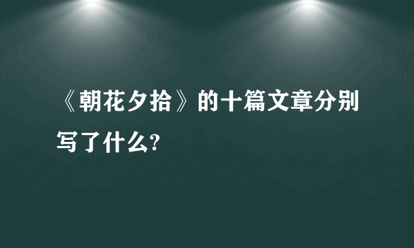 《朝花夕拾》的十篇文章分别写了什么?