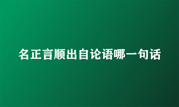 名正言顺出自论语哪一句话