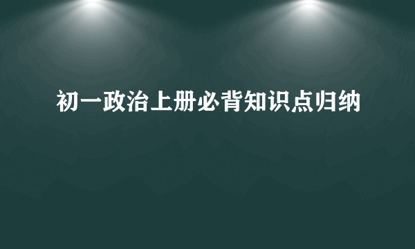 初一政治上册必背知识点归纳