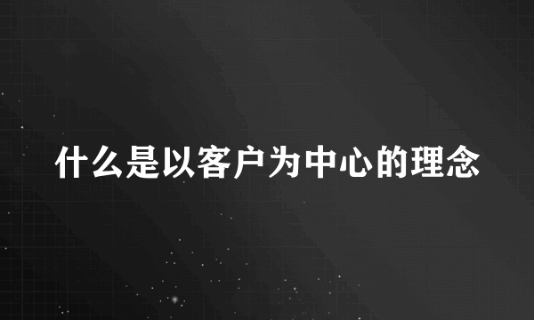 什么是以客户为中心的理念