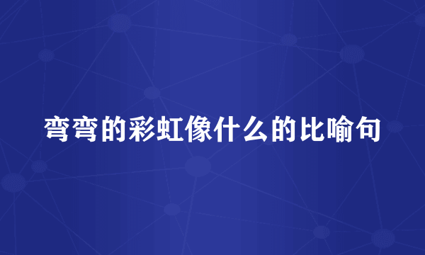 弯弯的彩虹像什么的比喻句