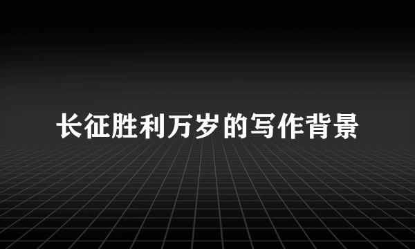 长征胜利万岁的写作背景