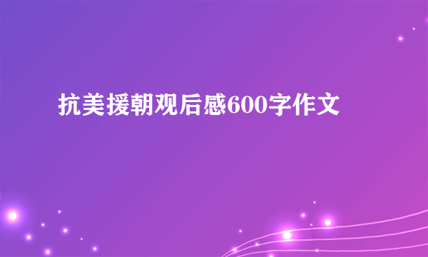 抗美援朝观后感600字作文