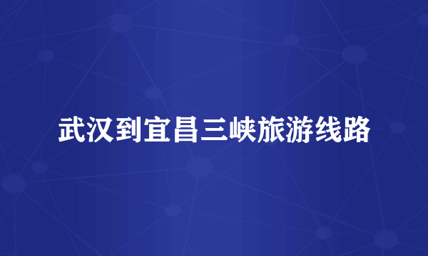 武汉到宜昌三峡旅游线路