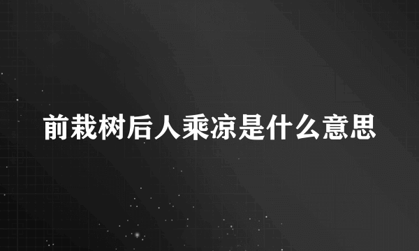 前栽树后人乘凉是什么意思