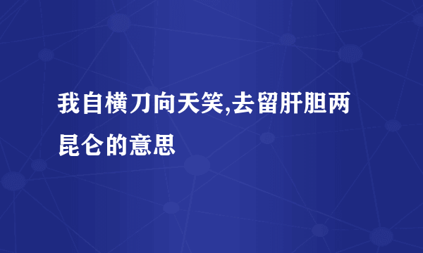 我自横刀向天笑,去留肝胆两昆仑的意思