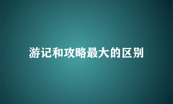 游记和攻略最大的区别