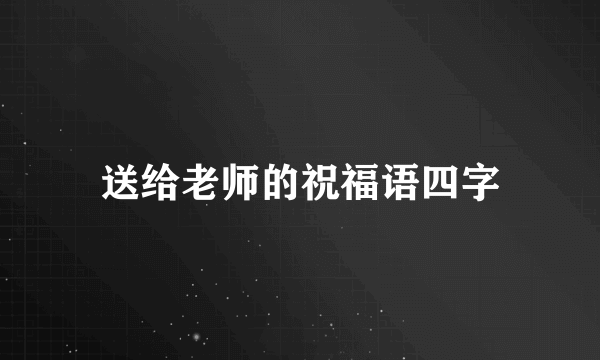 送给老师的祝福语四字