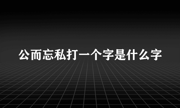 公而忘私打一个字是什么字