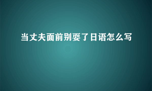 当丈夫面前别耍了日语怎么写