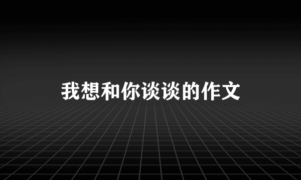 我想和你谈谈的作文