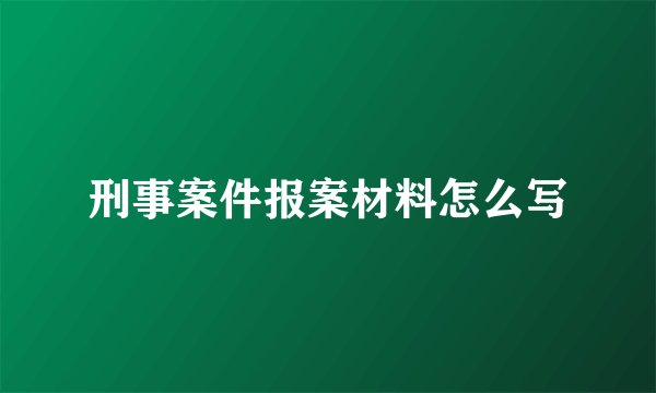 刑事案件报案材料怎么写