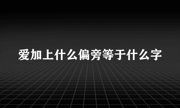 爱加上什么偏旁等于什么字