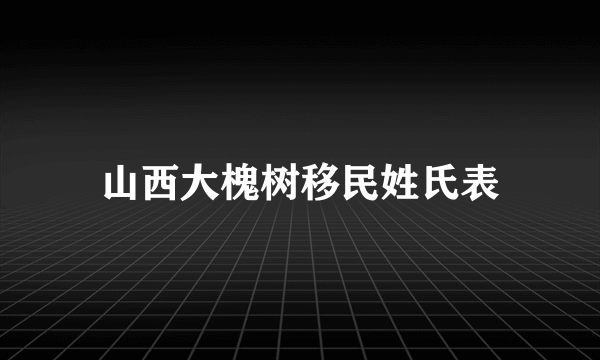 山西大槐树移民姓氏表
