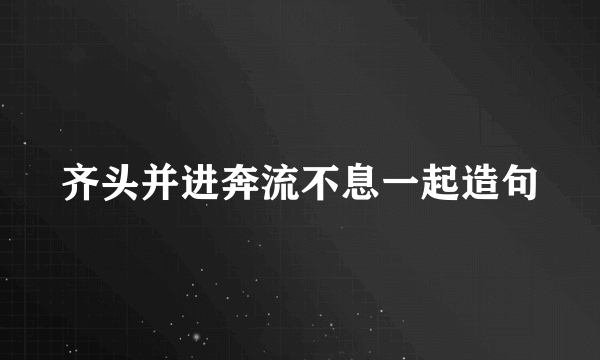齐头并进奔流不息一起造句