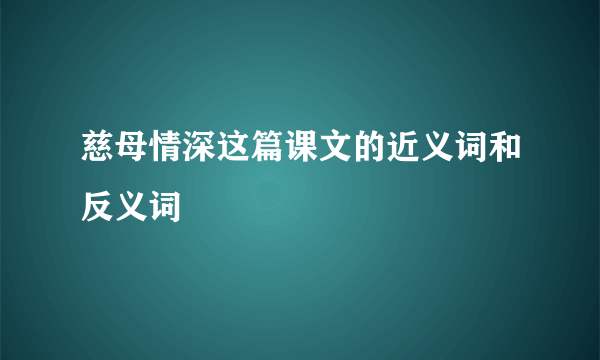慈母情深这篇课文的近义词和反义词