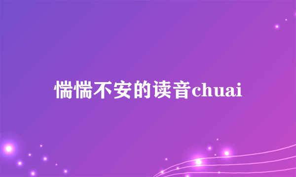 惴惴不安的读音chuai