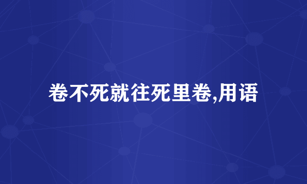 卷不死就往死里卷,用语