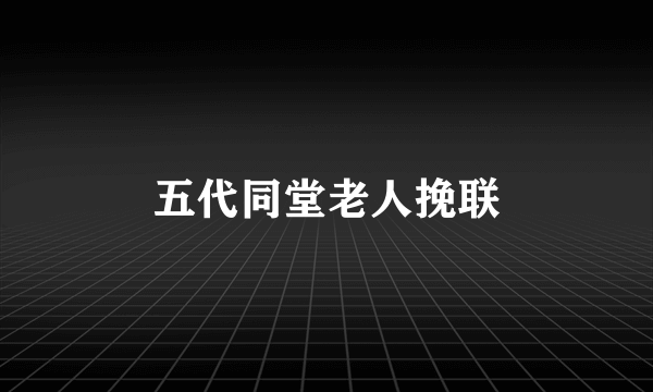 五代同堂老人挽联